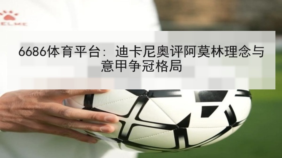6686体育平台: 迪卡尼奥评阿莫林理念与意甲争冠格局