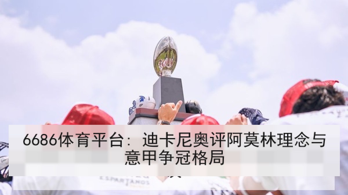 6686体育平台: 迪卡尼奥评阿莫林理念与意甲争冠格局