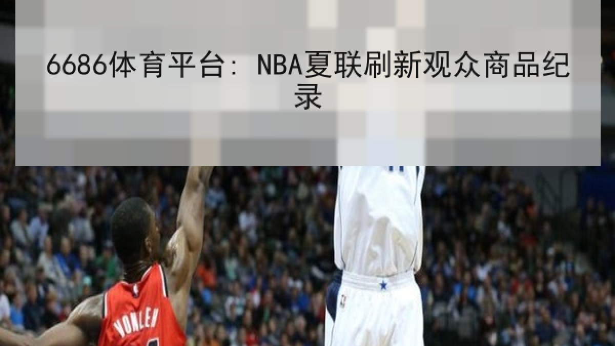 6686体育平台: NBA夏联刷新观众商品纪录
