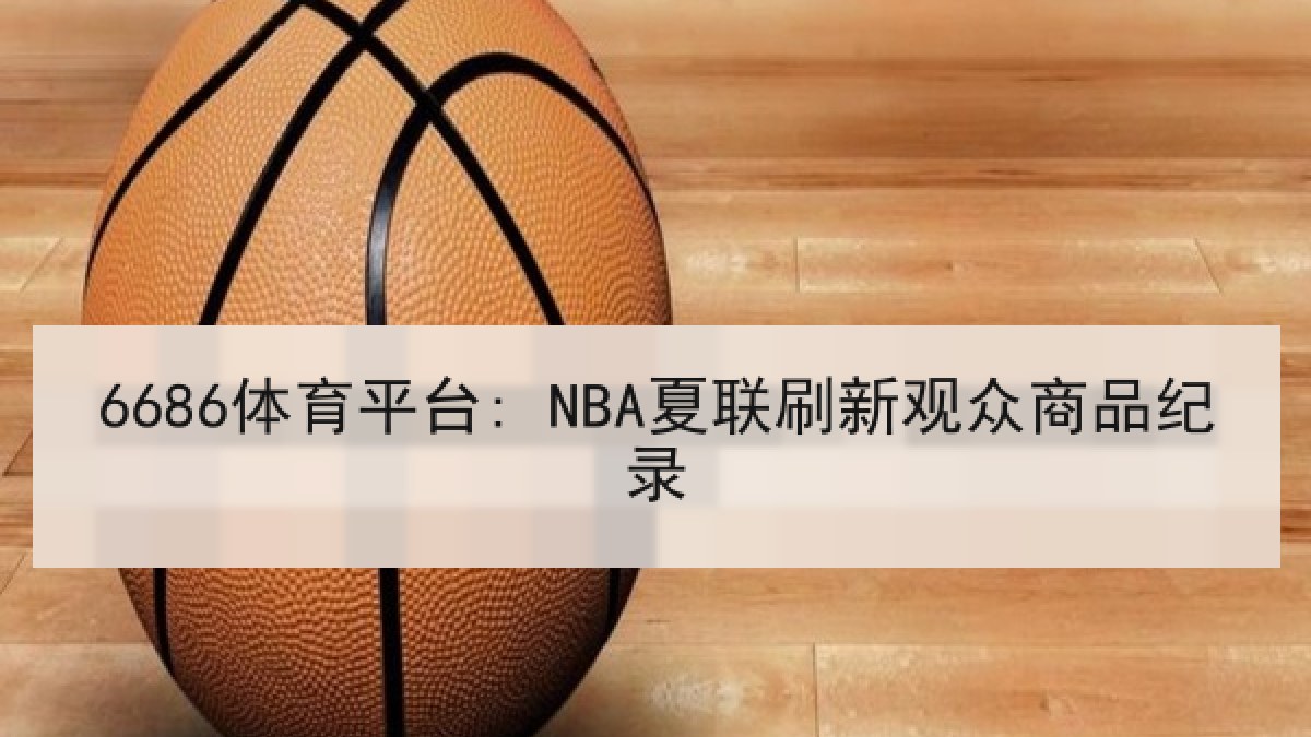 6686体育平台: NBA夏联刷新观众商品纪录
