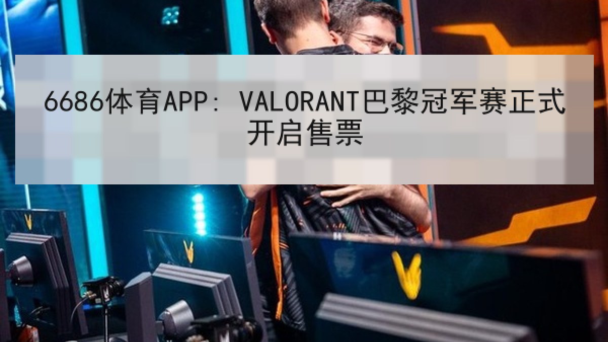 6686体育APP: VALORANT巴黎冠军赛正式开启售票 6686体育APP: VALORANT巴黎冠军赛正式开启售票