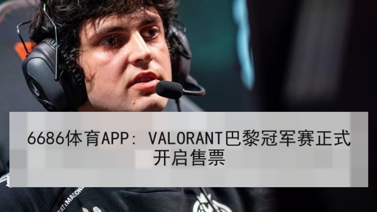 6686体育APP: VALORANT巴黎冠军赛正式开启售票