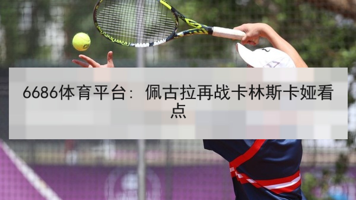6686体育平台: 佩古拉再战卡林斯卡娅看点 6686体育平台: 佩古拉再战卡林斯卡娅看点