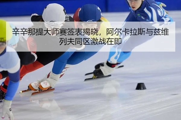 辛辛那提大师赛签表揭晓，阿尔卡拉斯与兹维列夫同区激战在即