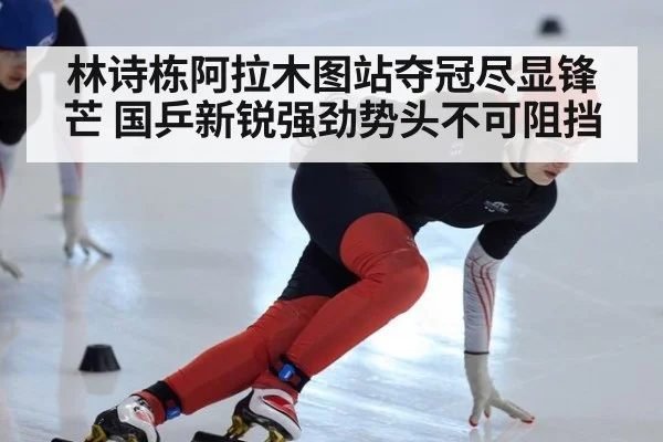 林诗栋阿拉木图站夺冠尽显锋芒 国乒新锐强劲势头不可阻挡