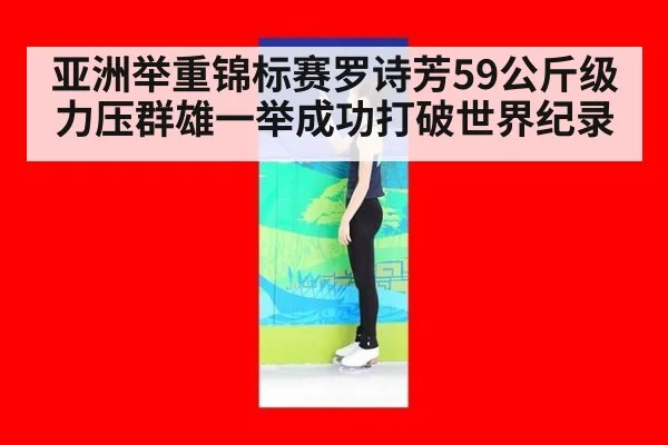 亚洲举重锦标赛罗诗芳59公斤级力压群雄一举成功打破世界纪录
