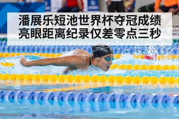 潘展乐短池世界杯夺冠成绩亮眼距离纪录仅差零点三秒