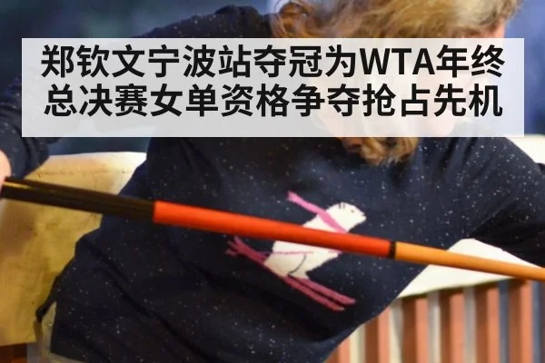 郑钦文宁波站夺冠为WTA年终总决赛女单资格争夺抢占先机