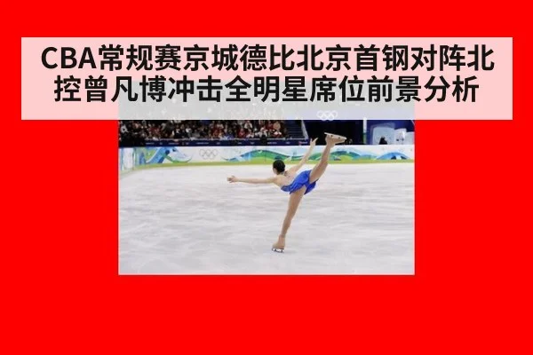 CBA常规赛京城德比北京首钢对阵北控曾凡博冲击全明星席位前景分析