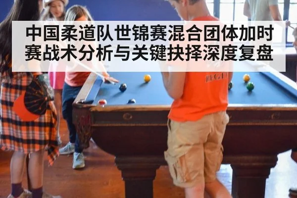 中国柔道队世锦赛混合团体加时赛战术分析与关键抉择深度复盘